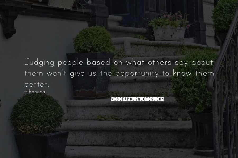 Hanesa Quotes: Judging people based on what others say about them won't give us the opportunity to know them better.