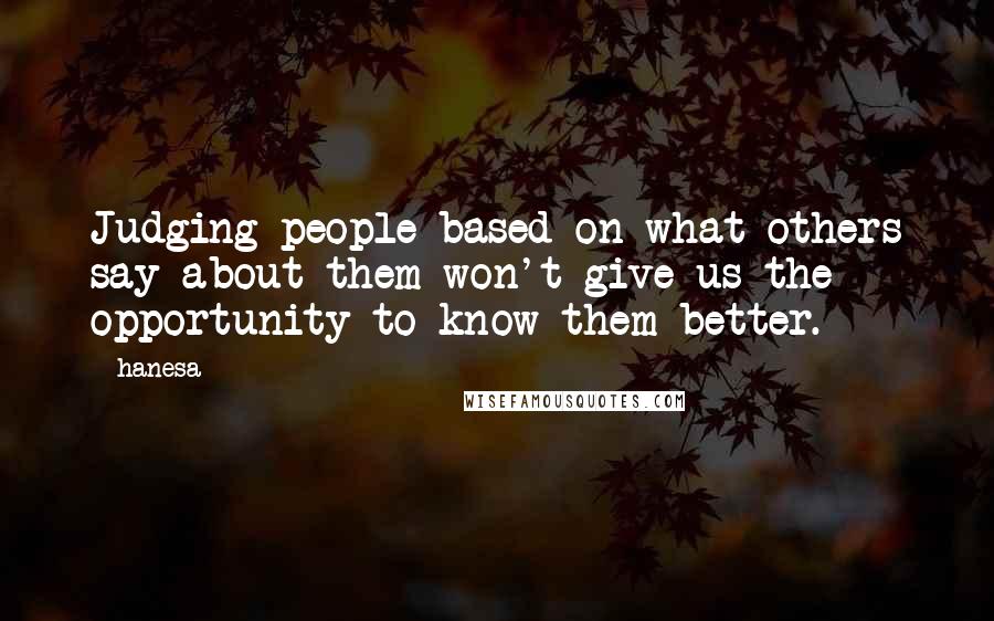 Hanesa Quotes: Judging people based on what others say about them won't give us the opportunity to know them better.