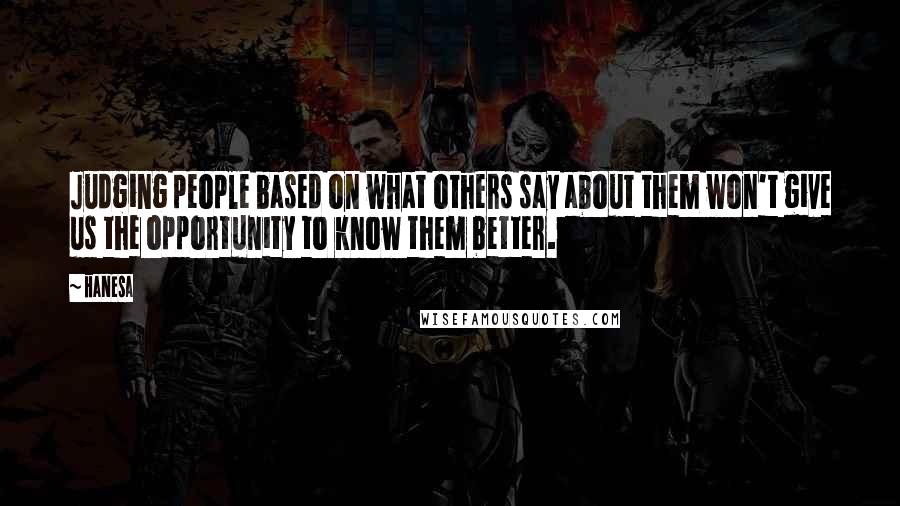 Hanesa Quotes: Judging people based on what others say about them won't give us the opportunity to know them better.