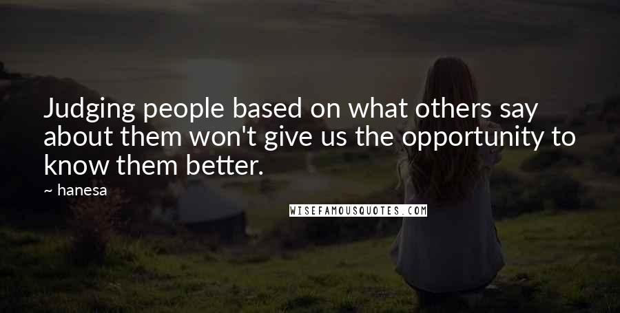 Hanesa Quotes: Judging people based on what others say about them won't give us the opportunity to know them better.