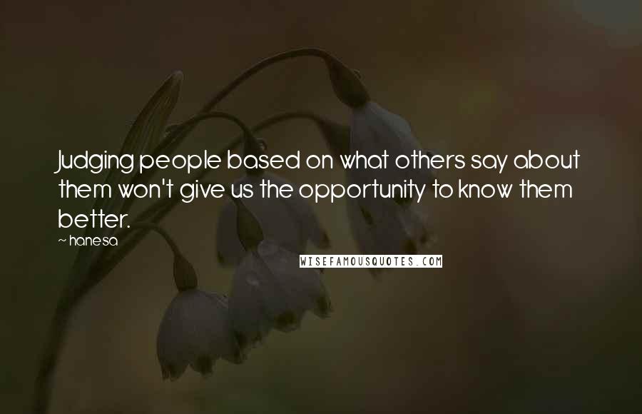 Hanesa Quotes: Judging people based on what others say about them won't give us the opportunity to know them better.