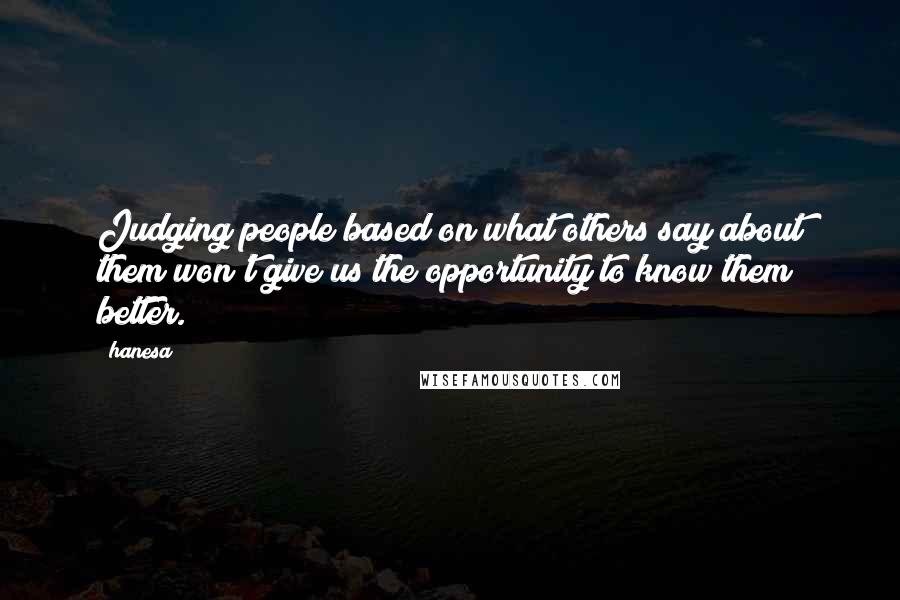 Hanesa Quotes: Judging people based on what others say about them won't give us the opportunity to know them better.