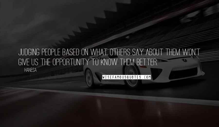 Hanesa Quotes: Judging people based on what others say about them won't give us the opportunity to know them better.