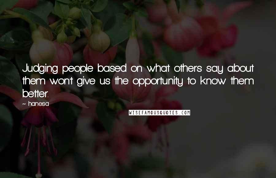 Hanesa Quotes: Judging people based on what others say about them won't give us the opportunity to know them better.