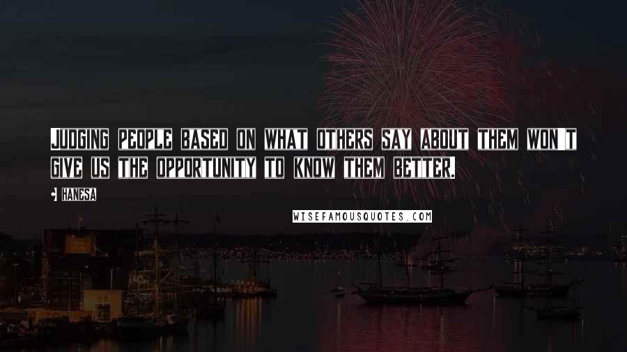 Hanesa Quotes: Judging people based on what others say about them won't give us the opportunity to know them better.