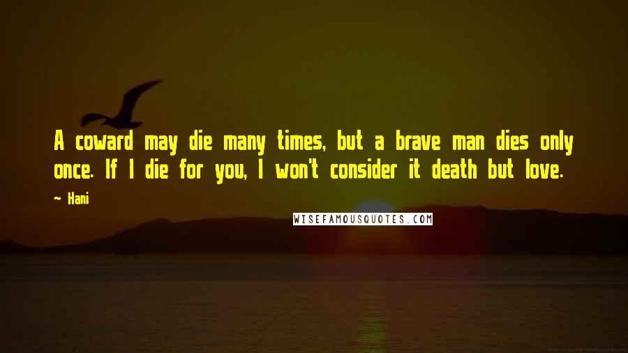 Hani Quotes: A coward may die many times, but a brave man dies only once. If I die for you, I won't consider it death but love.