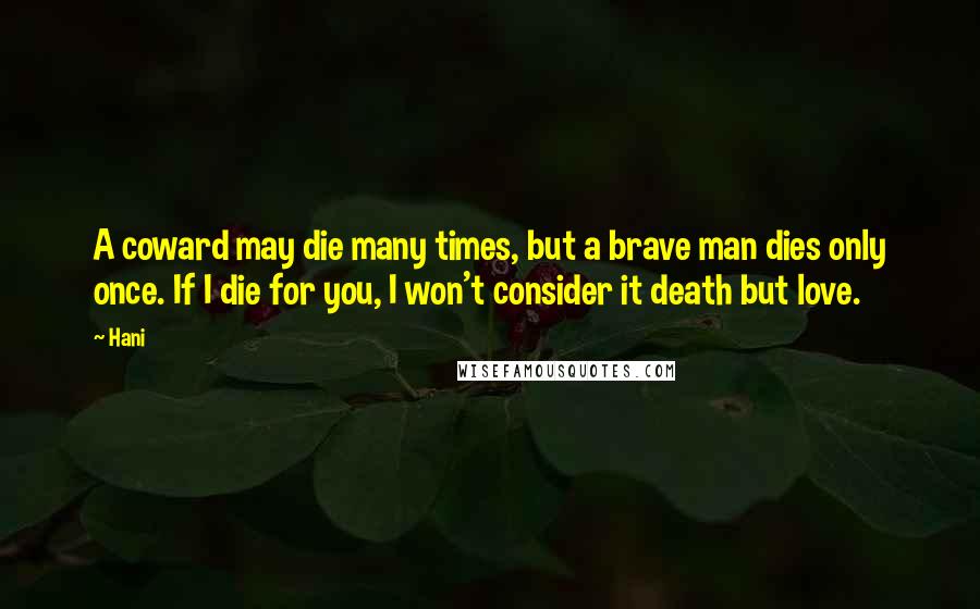 Hani Quotes: A coward may die many times, but a brave man dies only once. If I die for you, I won't consider it death but love.
