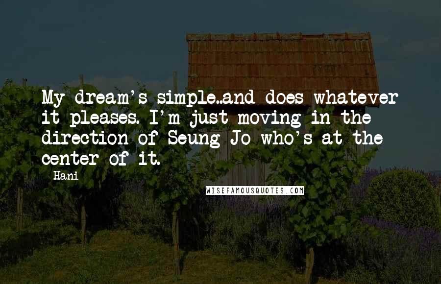 Hani Quotes: My dream's simple..and does whatever it pleases. I'm just moving in the direction of Seung Jo who's at the center of it.