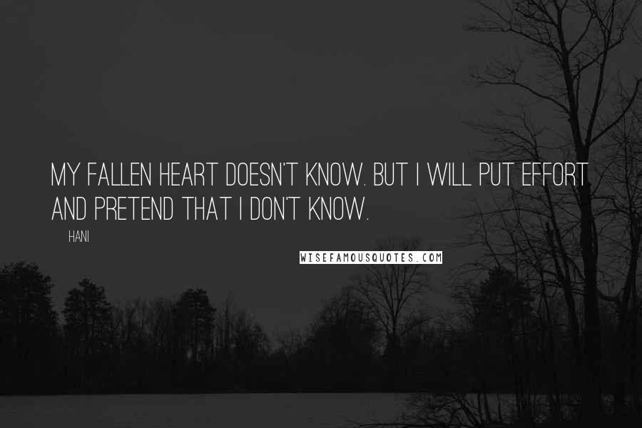 Hani Quotes: My fallen heart doesn't know. But I will put effort and pretend that I don't know.