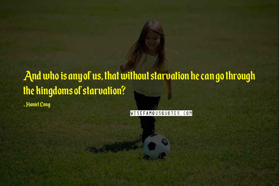 Haniel Long Quotes: And who is any of us, that without starvation he can go through the kingdoms of starvation?