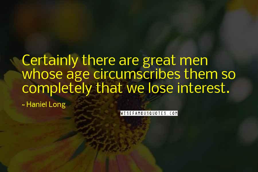 Haniel Long Quotes: Certainly there are great men whose age circumscribes them so completely that we lose interest.