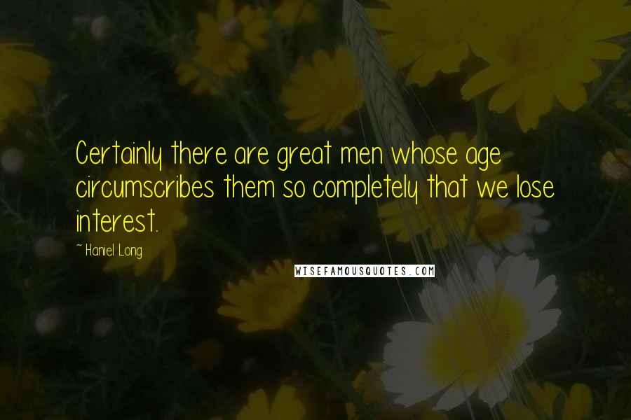 Haniel Long Quotes: Certainly there are great men whose age circumscribes them so completely that we lose interest.