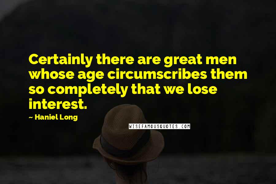 Haniel Long Quotes: Certainly there are great men whose age circumscribes them so completely that we lose interest.