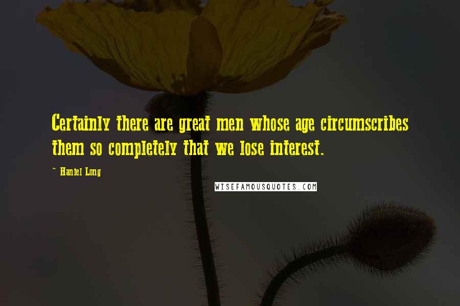 Haniel Long Quotes: Certainly there are great men whose age circumscribes them so completely that we lose interest.