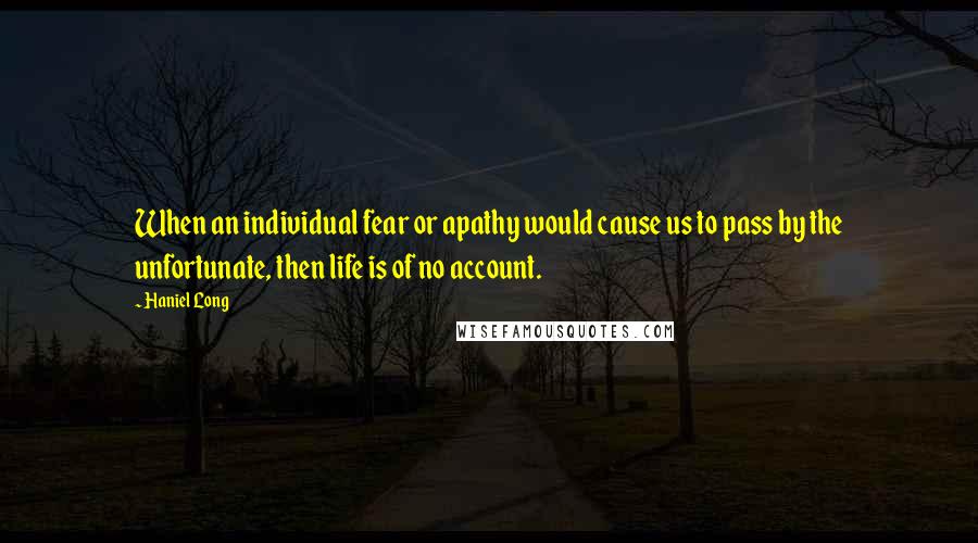 Haniel Long Quotes: When an individual fear or apathy would cause us to pass by the unfortunate, then life is of no account.