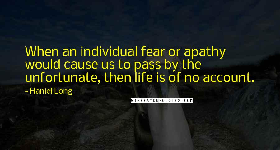 Haniel Long Quotes: When an individual fear or apathy would cause us to pass by the unfortunate, then life is of no account.