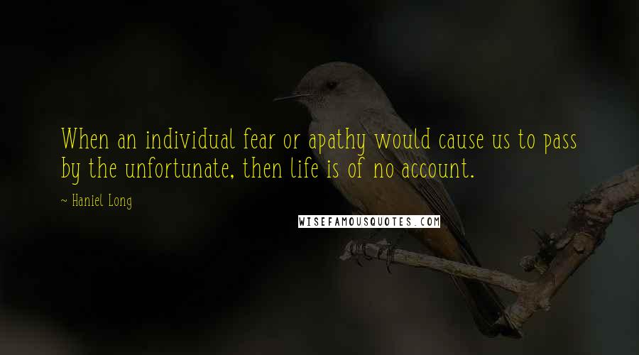 Haniel Long Quotes: When an individual fear or apathy would cause us to pass by the unfortunate, then life is of no account.