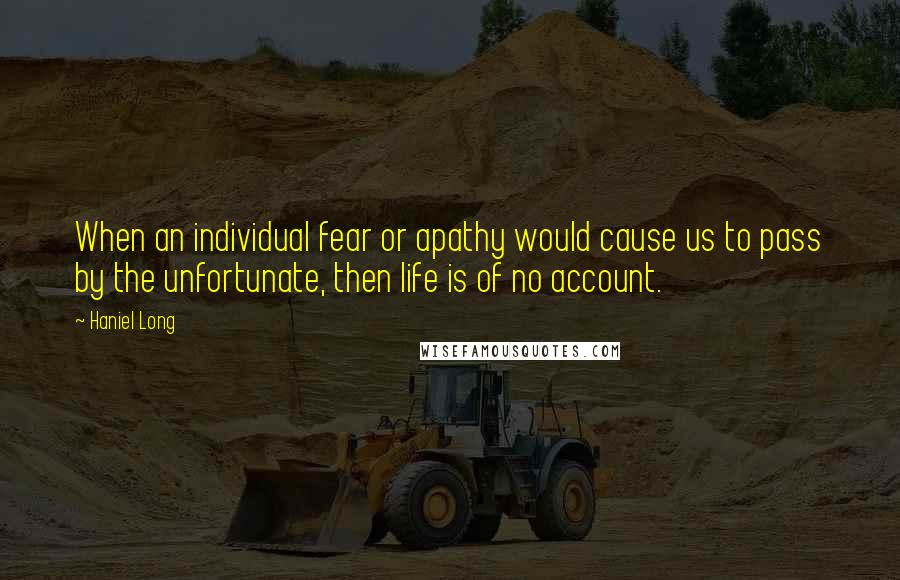 Haniel Long Quotes: When an individual fear or apathy would cause us to pass by the unfortunate, then life is of no account.