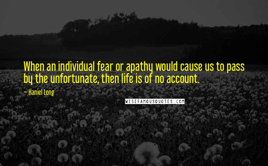 Haniel Long Quotes: When an individual fear or apathy would cause us to pass by the unfortunate, then life is of no account.