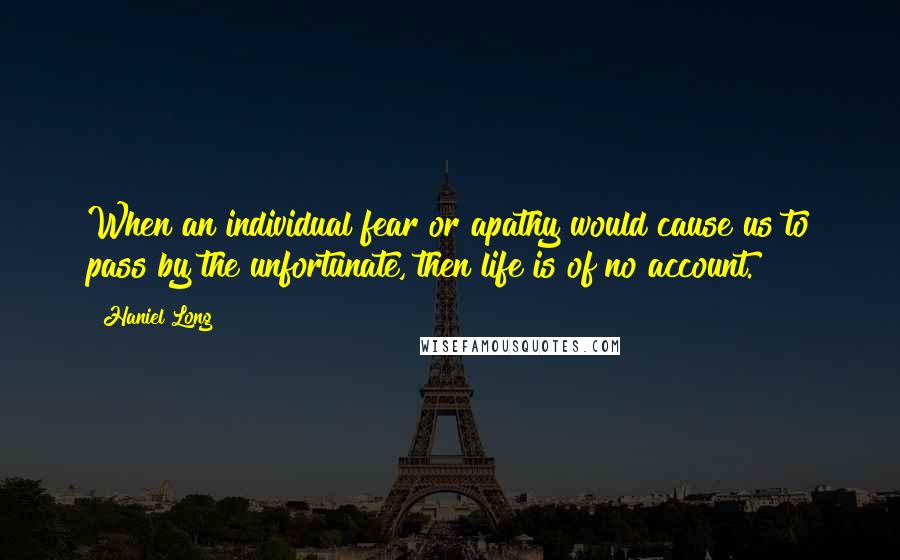 Haniel Long Quotes: When an individual fear or apathy would cause us to pass by the unfortunate, then life is of no account.