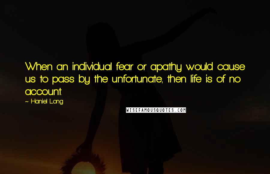 Haniel Long Quotes: When an individual fear or apathy would cause us to pass by the unfortunate, then life is of no account.