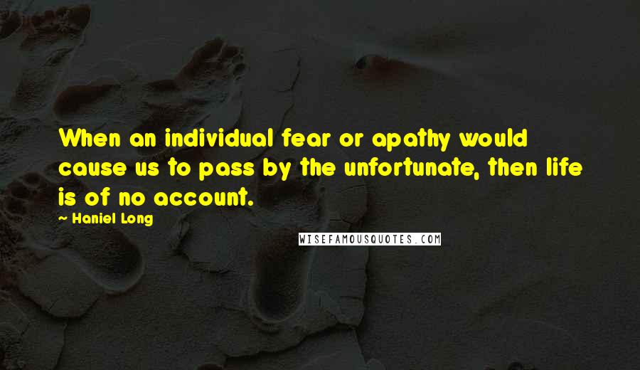 Haniel Long Quotes: When an individual fear or apathy would cause us to pass by the unfortunate, then life is of no account.