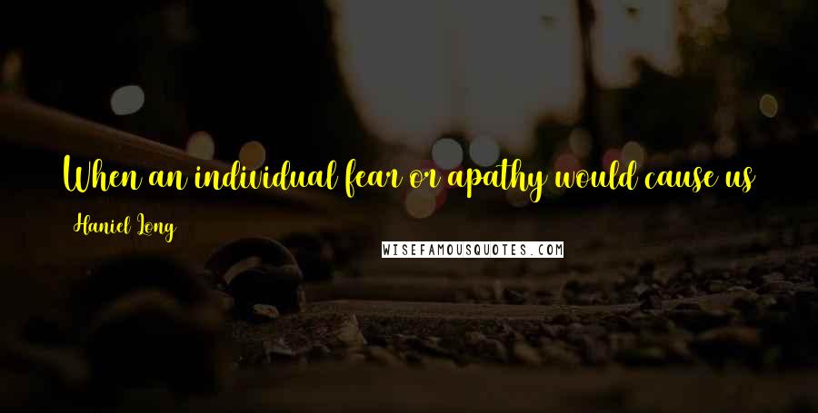 Haniel Long Quotes: When an individual fear or apathy would cause us to pass by the unfortunate, then life is of no account.