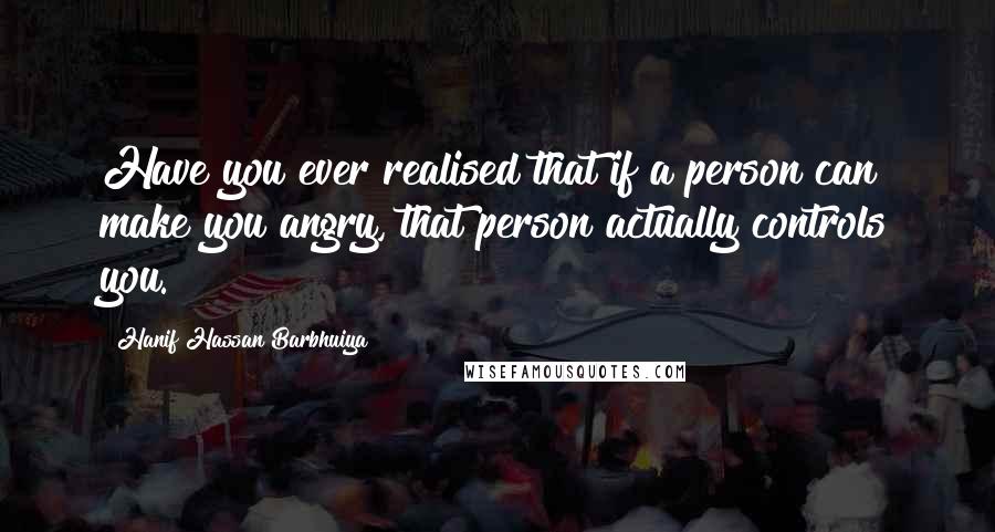 Hanif Hassan Barbhuiya Quotes: Have you ever realised that if a person can make you angry, that person actually controls you.