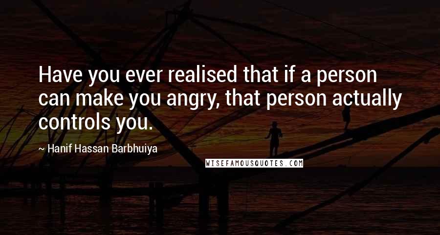 Hanif Hassan Barbhuiya Quotes: Have you ever realised that if a person can make you angry, that person actually controls you.