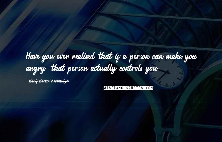 Hanif Hassan Barbhuiya Quotes: Have you ever realised that if a person can make you angry, that person actually controls you.