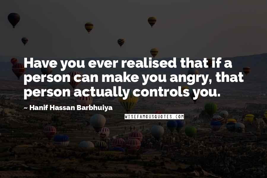 Hanif Hassan Barbhuiya Quotes: Have you ever realised that if a person can make you angry, that person actually controls you.