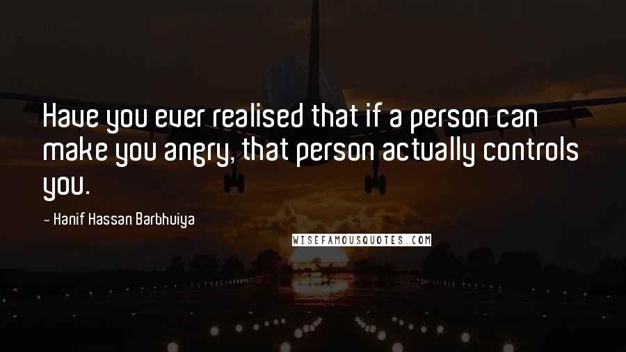 Hanif Hassan Barbhuiya Quotes: Have you ever realised that if a person can make you angry, that person actually controls you.