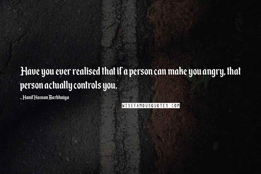 Hanif Hassan Barbhuiya Quotes: Have you ever realised that if a person can make you angry, that person actually controls you.