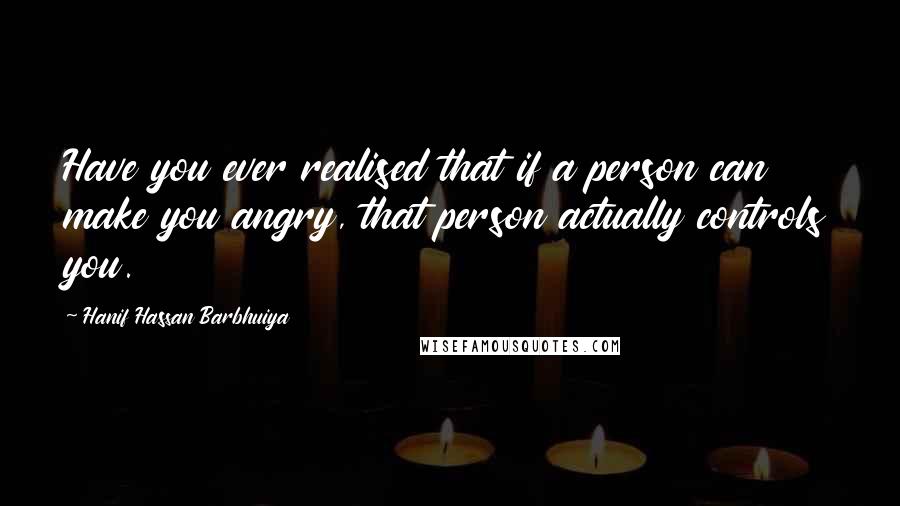 Hanif Hassan Barbhuiya Quotes: Have you ever realised that if a person can make you angry, that person actually controls you.