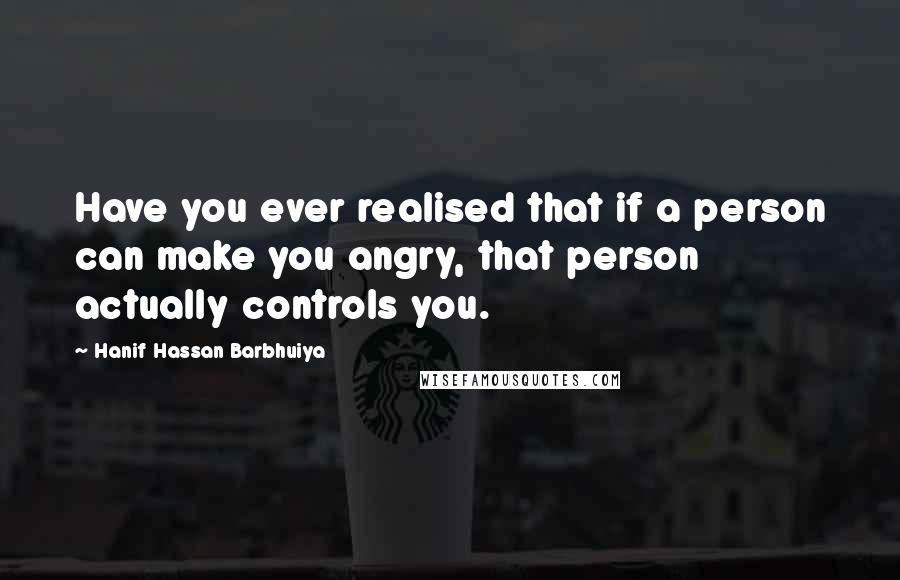 Hanif Hassan Barbhuiya Quotes: Have you ever realised that if a person can make you angry, that person actually controls you.