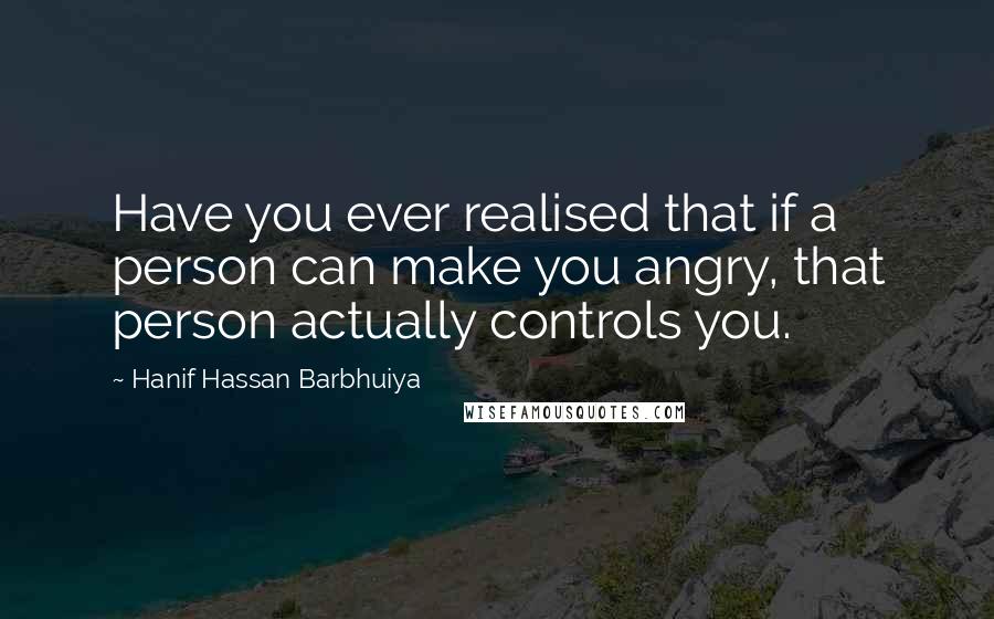 Hanif Hassan Barbhuiya Quotes: Have you ever realised that if a person can make you angry, that person actually controls you.