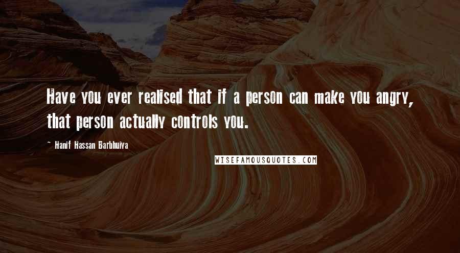 Hanif Hassan Barbhuiya Quotes: Have you ever realised that if a person can make you angry, that person actually controls you.