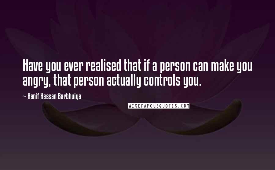 Hanif Hassan Barbhuiya Quotes: Have you ever realised that if a person can make you angry, that person actually controls you.