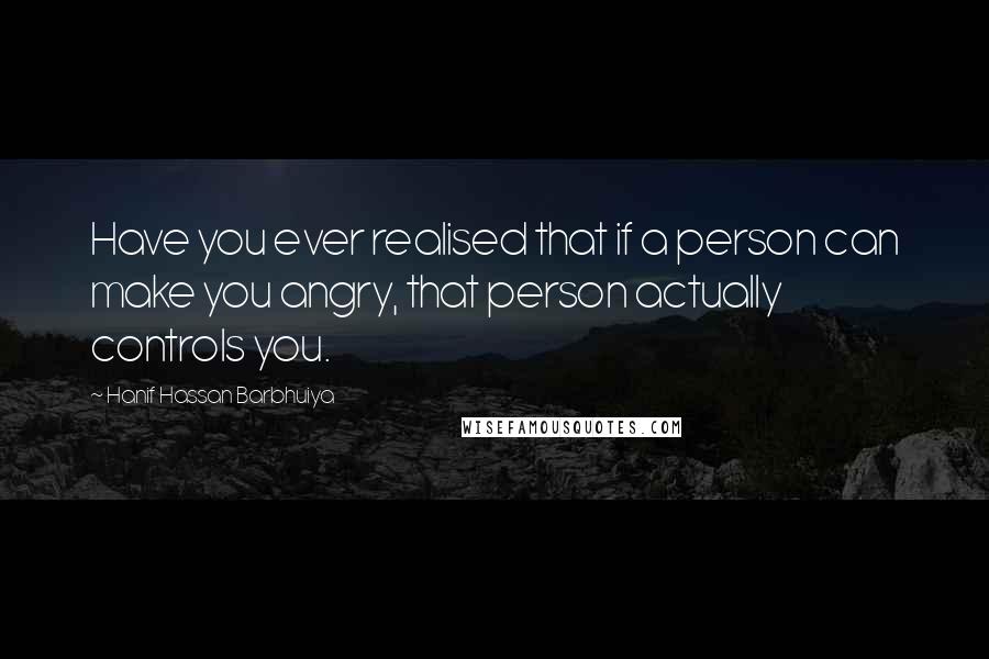 Hanif Hassan Barbhuiya Quotes: Have you ever realised that if a person can make you angry, that person actually controls you.