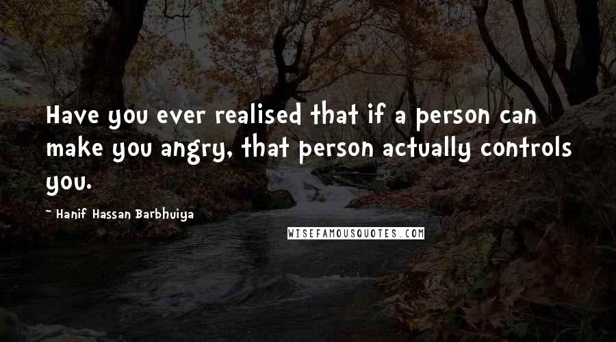 Hanif Hassan Barbhuiya Quotes: Have you ever realised that if a person can make you angry, that person actually controls you.