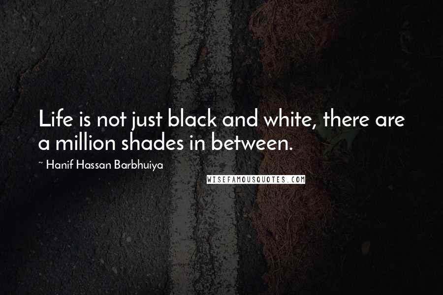 Hanif Hassan Barbhuiya Quotes: Life is not just black and white, there are a million shades in between.