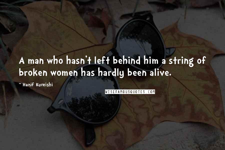 Hanif Kureishi Quotes: A man who hasn't left behind him a string of broken women has hardly been alive.