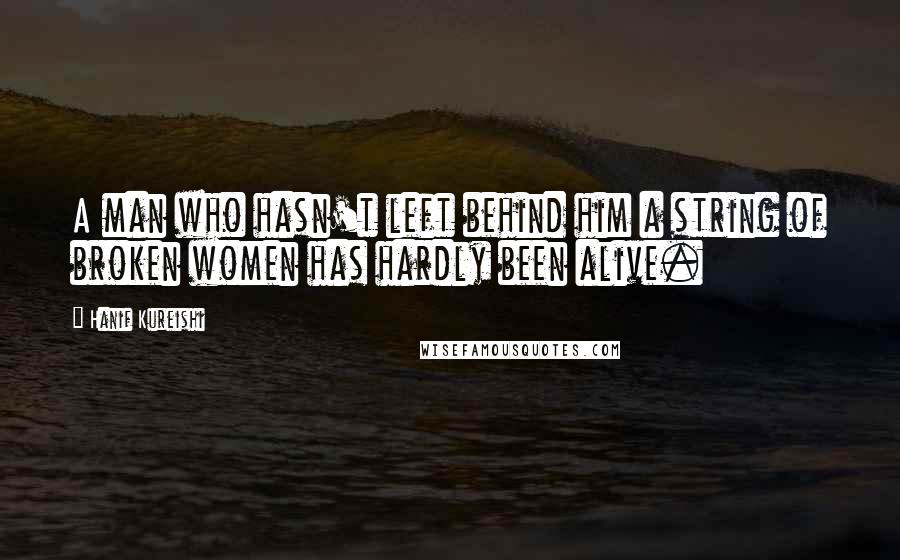 Hanif Kureishi Quotes: A man who hasn't left behind him a string of broken women has hardly been alive.