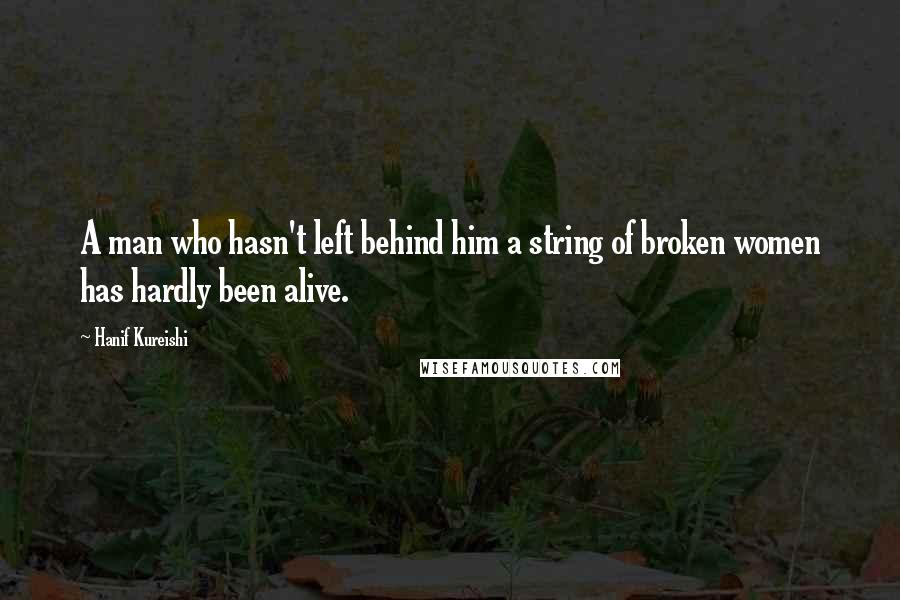 Hanif Kureishi Quotes: A man who hasn't left behind him a string of broken women has hardly been alive.