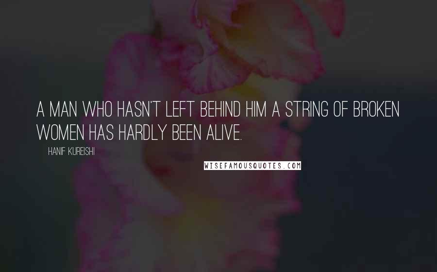 Hanif Kureishi Quotes: A man who hasn't left behind him a string of broken women has hardly been alive.