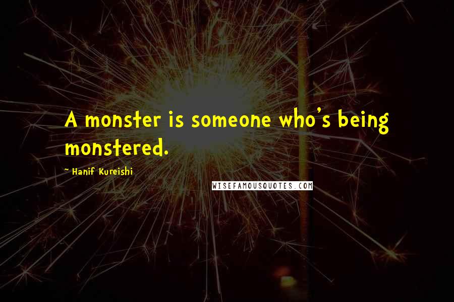 Hanif Kureishi Quotes: A monster is someone who's being monstered.