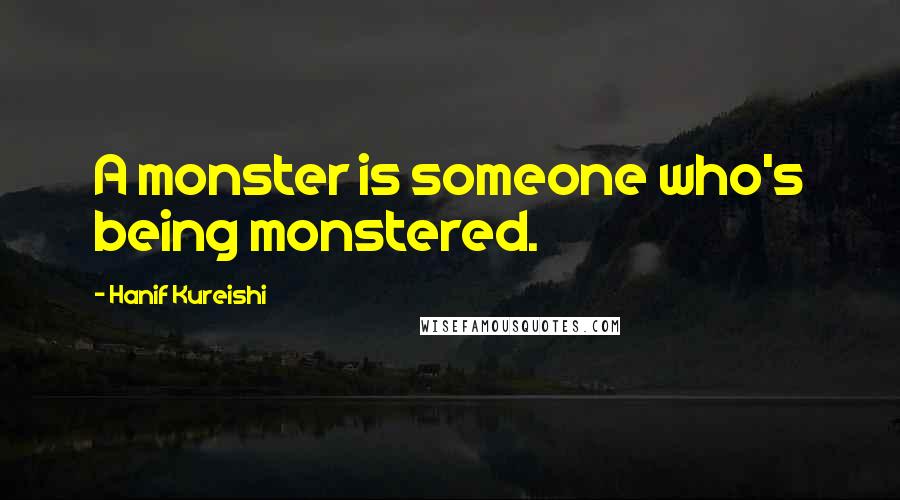 Hanif Kureishi Quotes: A monster is someone who's being monstered.