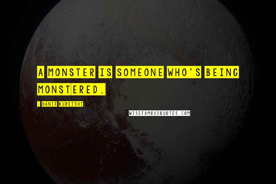 Hanif Kureishi Quotes: A monster is someone who's being monstered.