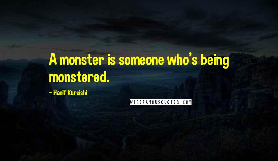 Hanif Kureishi Quotes: A monster is someone who's being monstered.