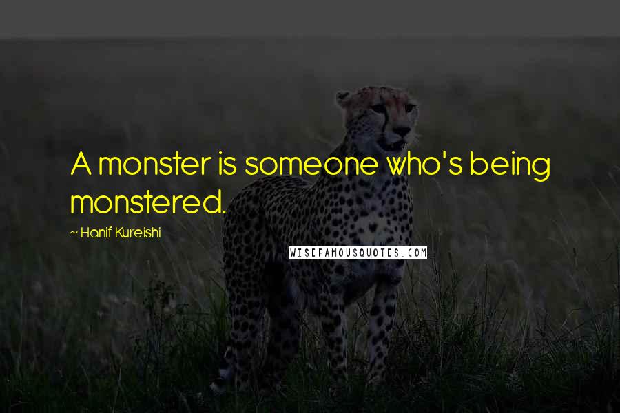 Hanif Kureishi Quotes: A monster is someone who's being monstered.